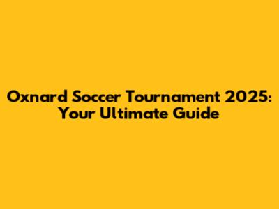 Oxnard Soccer Tournament 2025: Your Ultimate Guide