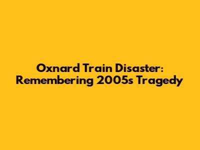 Oxnard Train Disaster: Remembering 2005's Tragedy