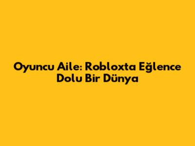 Oyuncu Aile: Roblox'ta Eğlence Dolu Bir Dünya