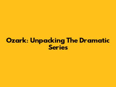 Ozark: Unpacking The Dramatic Series