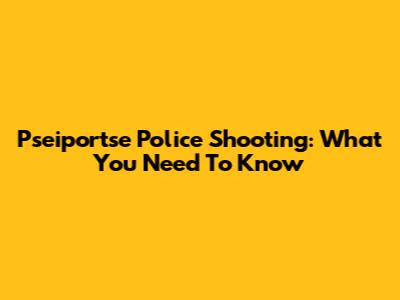 P'se'iportse Police Shooting: What You Need To Know