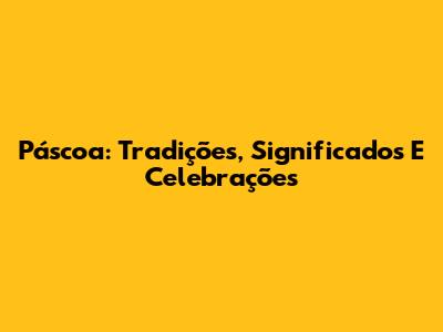 Páscoa: Tradições, Significados E Celebrações