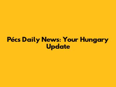 Pécs Daily News: Your Hungary Update