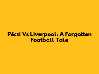 Pécsi Vs Liverpool: A Forgotten Football Tale