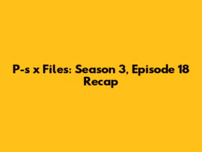 P-s*x Files: Season 3, Episode 18 Recap