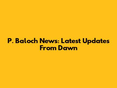 P. Baloch News: Latest Updates From Dawn