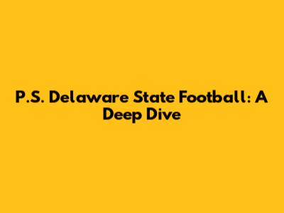 P.S. Delaware State Football: A Deep Dive