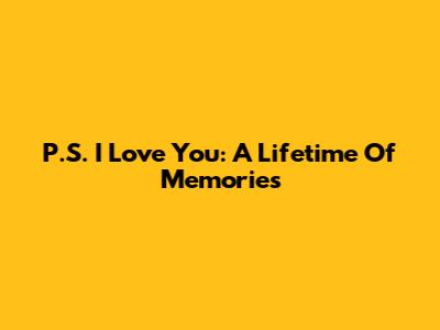 P.S. I Love You: A Lifetime Of Memories