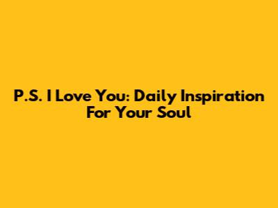 P.S. I Love You: Daily Inspiration For Your Soul