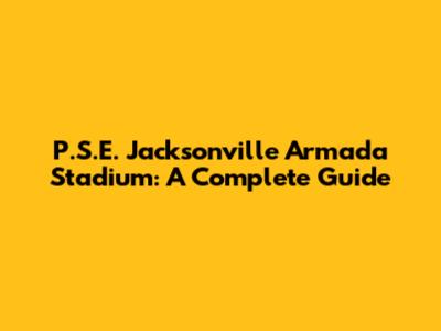P.S.E. Jacksonville Armada Stadium: A Complete Guide