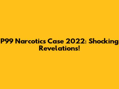 P99 Narcotics Case 2022: Shocking Revelations!