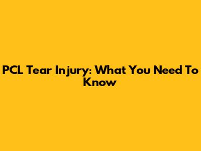 PCL Tear Injury: What You Need To Know