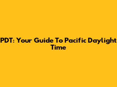 PDT: Your Guide To Pacific Daylight Time