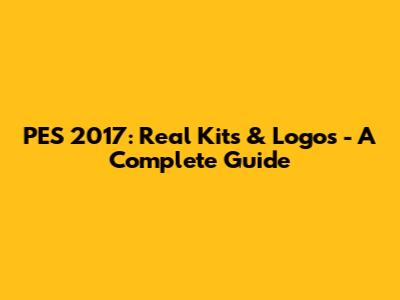 PES 2017: Real Kits & Logos - A Complete Guide