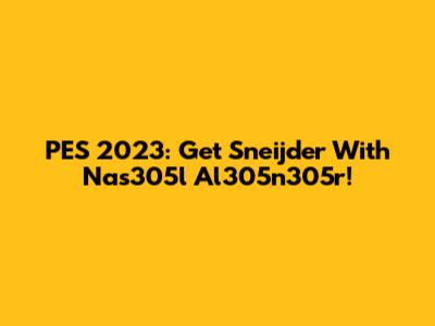 PES 2023: Get Sneijder With Nas305l Al305n305r!
