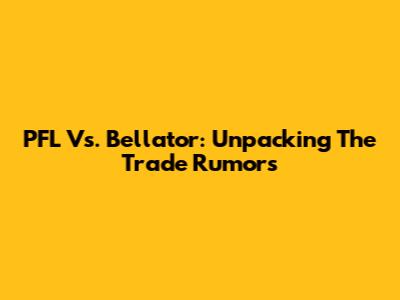 PFL Vs. Bellator: Unpacking The Trade Rumors