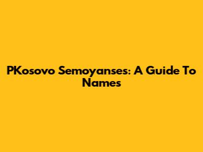 PKosovo Semoyanses: A Guide To Names