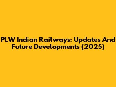 PLW Indian Railways: Updates And Future Developments (2025)