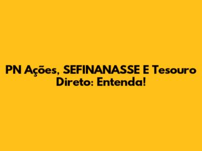 PN Ações, SEFINANASSE E Tesouro Direto: Entenda!