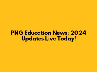 PNG Education News: 2024 Updates Live Today!