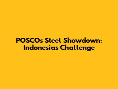 POSCO's Steel Showdown: Indonesia's Challenge