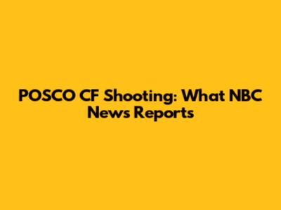 POSCO CF Shooting: What NBC News Reports