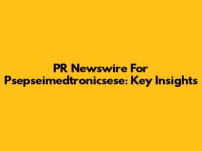 PR Newswire For Psepseimedtronicsese: Key Insights
