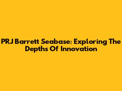 PRJ Barrett Seabase: Exploring The Depths Of Innovation
