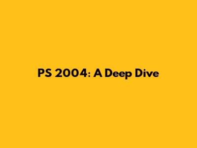 PS 2004: A Deep Dive
