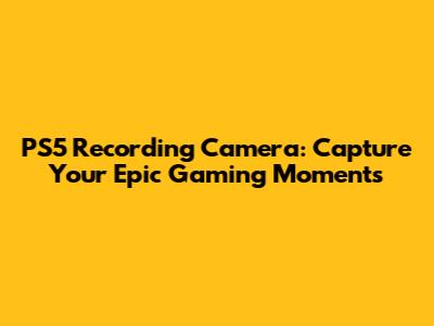 PS5 Recording Camera: Capture Your Epic Gaming Moments