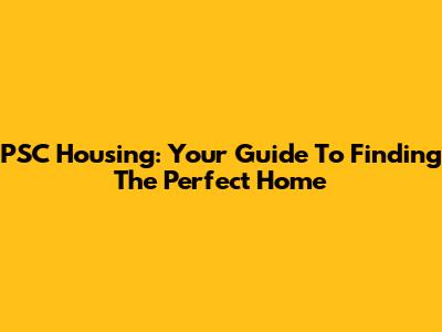 PSC Housing: Your Guide To Finding The Perfect Home