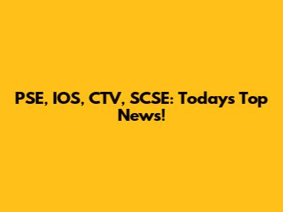 PSE, IOS, CTV, SCSE: Today's Top News!