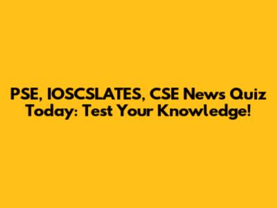 PSE, IOSCSLATES, CSE News Quiz Today: Test Your Knowledge!