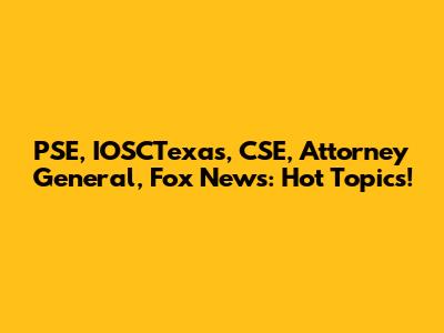 PSE, IOSCTexas, CSE, Attorney General, Fox News: Hot Topics!