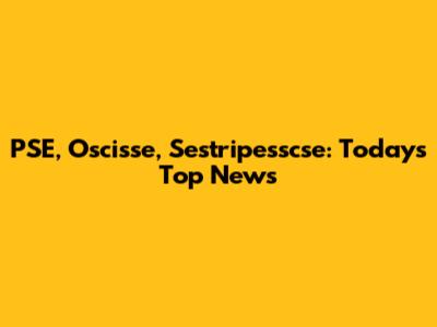 PSE, Oscisse, Sestripesscse: Today's Top News