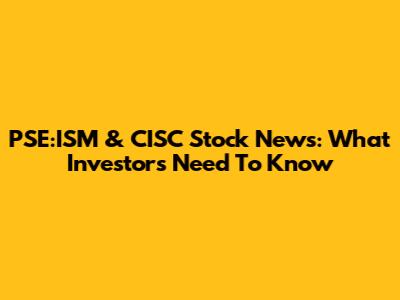 PSE:ISM & CISC Stock News: What Investors Need To Know