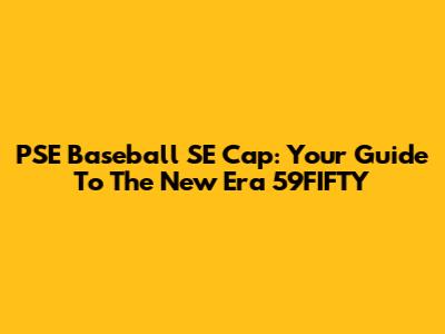 PSE Baseball SE Cap: Your Guide To The New Era 59FIFTY