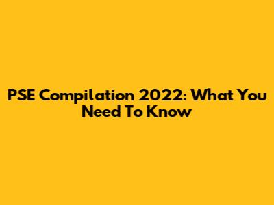 PSE Compilation 2022: What You Need To Know