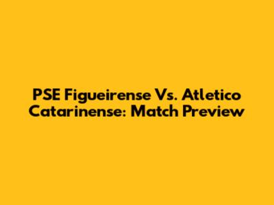 PSE Figueirense Vs. Atletico Catarinense: Match Preview