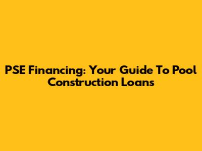 PSE Financing: Your Guide To Pool Construction Loans
