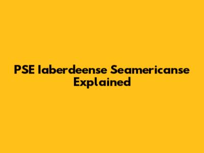 PSE Iaberdeense Seamericanse Explained