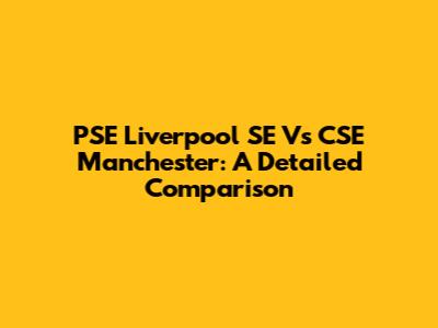 PSE Liverpool SE Vs CSE Manchester: A Detailed Comparison