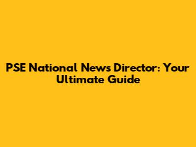 PSE National News Director: Your Ultimate Guide