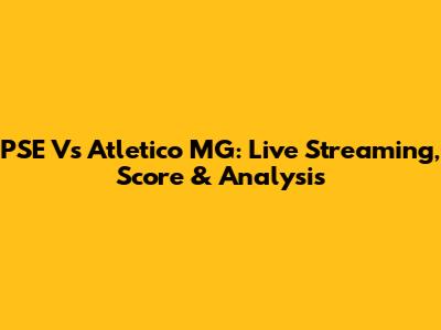 PSE Vs Atletico MG: Live Streaming, Score & Analysis