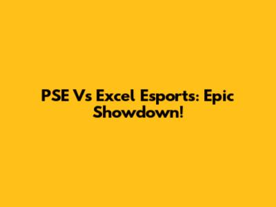 PSE Vs Excel Esports: Epic Showdown!