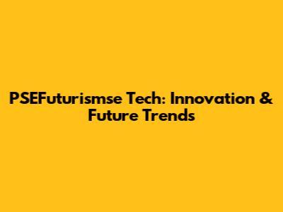 PSEFuturismse Tech: Innovation & Future Trends