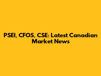 PSEI, CFOS, CSE: Latest Canadian Market News