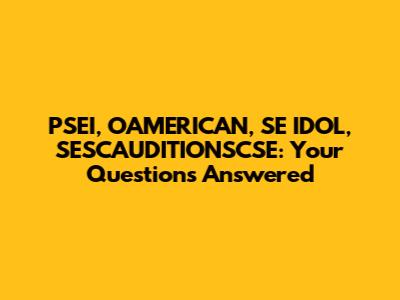 PSEI, OAMERICAN, SE IDOL, SESCAUDITIONSCSE: Your Questions Answered