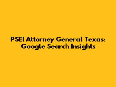 PSEI Attorney General Texas: Google Search Insights