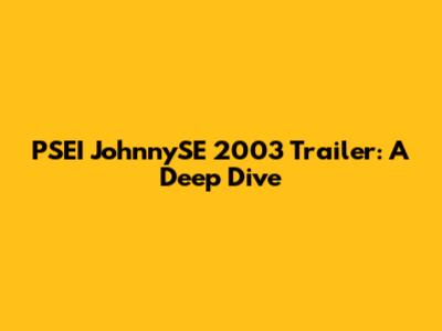PSEI JohnnySE 2003 Trailer: A Deep Dive